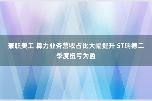 兼职美工 算力业务营收占比大幅提升 ST瑞德二季度扭亏为盈