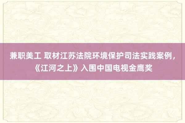 兼职美工 取材江苏法院环境保护司法实践案例，《江河之上》入围中国电视金鹰奖