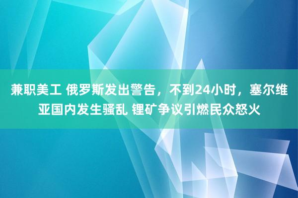 兼职美工 俄罗斯发出警告，不到24小时，塞尔维亚国内发生骚乱 锂矿争议引燃民众怒火