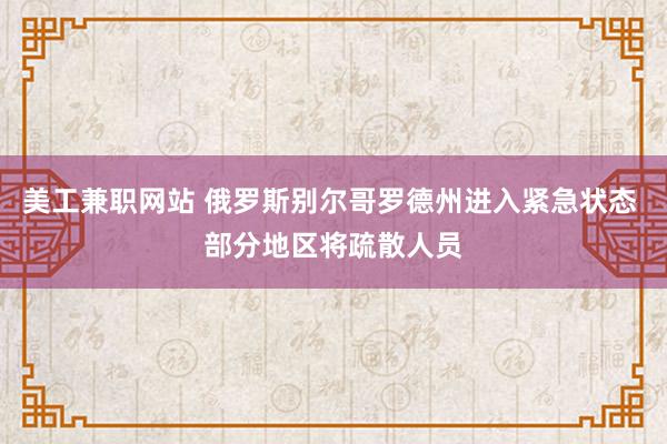 美工兼职网站 俄罗斯别尔哥罗德州进入紧急状态 部分地区将疏散人员