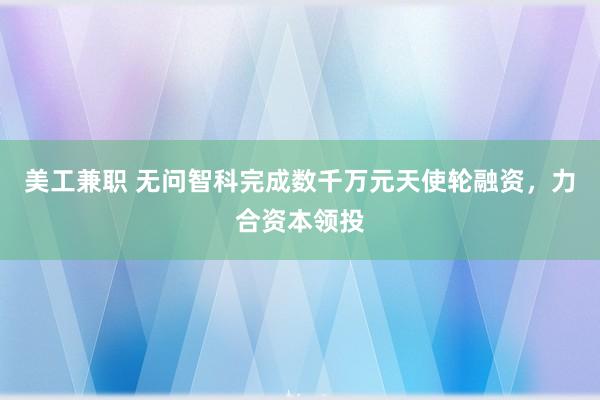 美工兼职 无问智科完成数千万元天使轮融资，力合资本领投