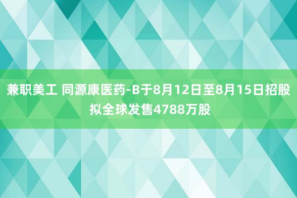 兼职美工 同源康医药-B于8月12日至8月15日招股 拟全球发售4788万股