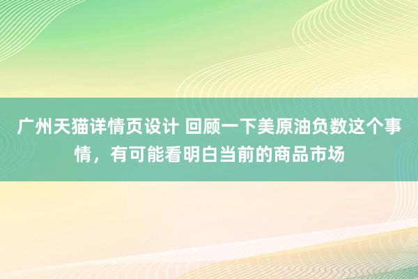 广州天猫详情页设计 回顾一下美原油负数这个事情，有可能看明白当前的商品市场