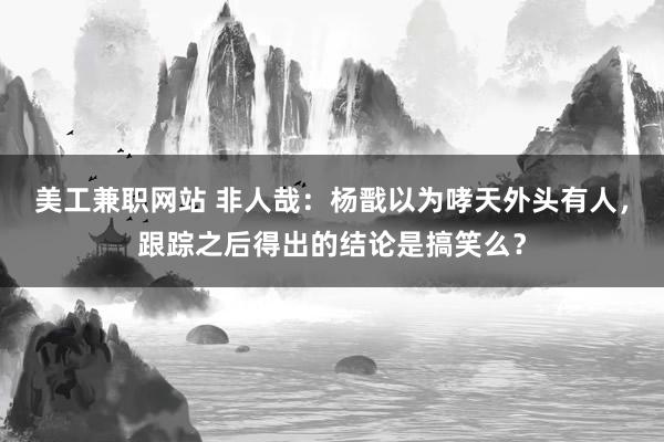 美工兼职网站 非人哉：杨戬以为哮天外头有人，跟踪之后得出的结论是搞笑么？