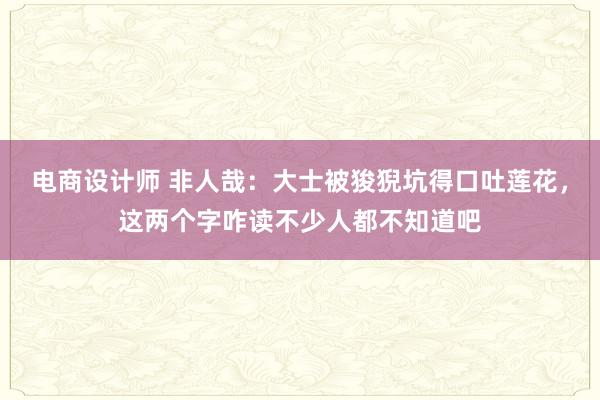 电商设计师 非人哉：大士被狻猊坑得口吐莲花，这两个字咋读不少人都不知道吧