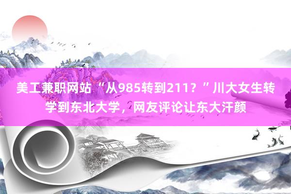 美工兼职网站 “从985转到211？”川大女生转学到东北大学，网友评论让东大汗颜