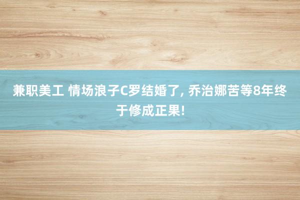 兼职美工 情场浪子C罗结婚了, 乔治娜苦等8年终于修成正果!