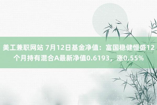 美工兼职网站 7月12日基金净值：富国稳健恒盛12个月持有混合A最新净值0.6193，涨0.55%