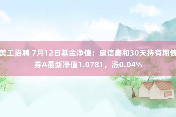 美工招聘 7月12日基金净值：建信鑫和30天持有期债券A最新净值1.0781，涨0.04%