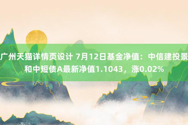 广州天猫详情页设计 7月12日基金净值：中信建投景和中短债A最新净值1.1043，涨0.02%