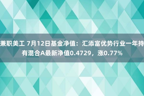 兼职美工 7月12日基金净值：汇添富优势行业一年持有混合A最新净值0.4729，涨0.77%