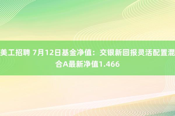 美工招聘 7月12日基金净值：交银新回报灵活配置混合A最新净值1.466