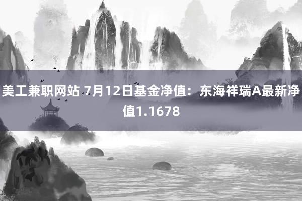 美工兼职网站 7月12日基金净值：东海祥瑞A最新净值1.1678