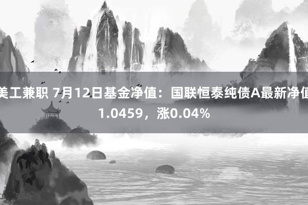 美工兼职 7月12日基金净值：国联恒泰纯债A最新净值1.0459，涨0.04%