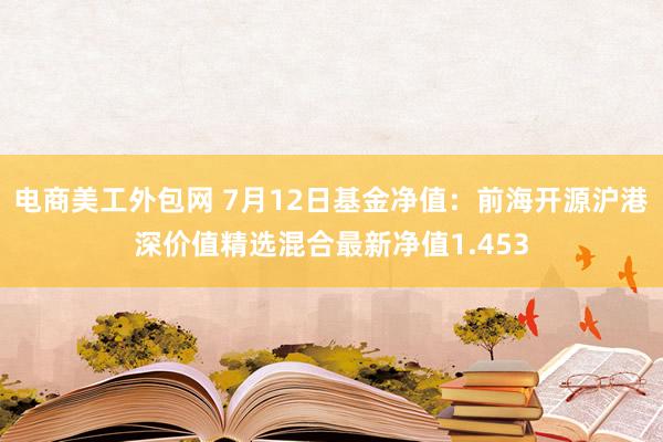 电商美工外包网 7月12日基金净值：前海开源沪港深价值精选混合最新净值1.453