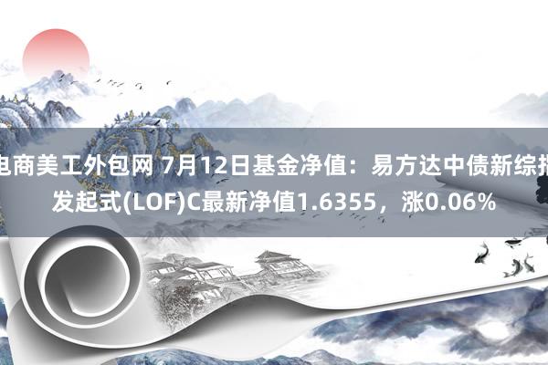 电商美工外包网 7月12日基金净值：易方达中债新综指发起式(LOF)C最新净值1.6355，涨0.06%