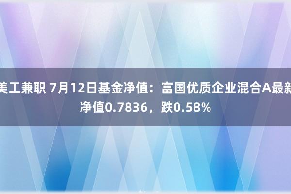 美工兼职 7月12日基金净值：富国优质企业混合A最新净值0.7836，跌0.58%