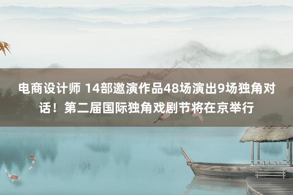 电商设计师 14部邀演作品48场演出9场独角对话！第二届国际独角戏剧节将在京举行