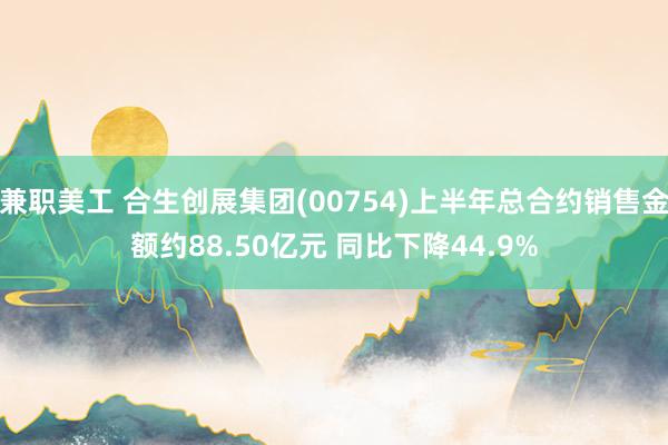 兼职美工 合生创展集团(00754)上半年总合约销售金额约88.50亿元 同比下降44.9%