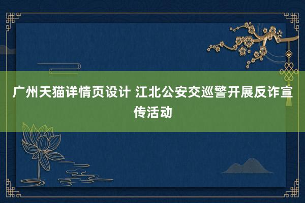 广州天猫详情页设计 江北公安交巡警开展反诈宣传活动