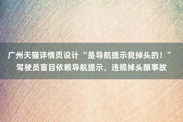 广州天猫详情页设计 “是导航提示我掉头的！” 驾驶员盲目依赖导航提示，违规掉头酿事故