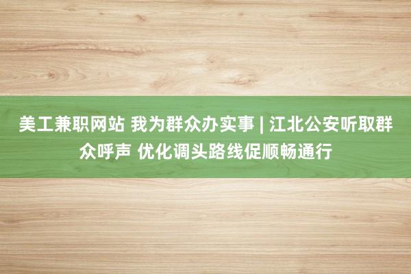 美工兼职网站 我为群众办实事 | 江北公安听取群众呼声 优化调头路线促顺畅通行