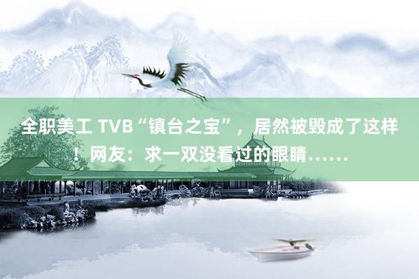 全职美工 TVB“镇台之宝”，居然被毁成了这样！网友：求一双没看过的眼睛……