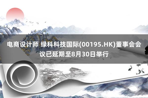 电商设计师 绿科科技国际(00195.HK)董事会会议已延期至8月30日举行