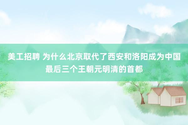 美工招聘 为什么北京取代了西安和洛阳成为中国最后三个王朝元明清的首都