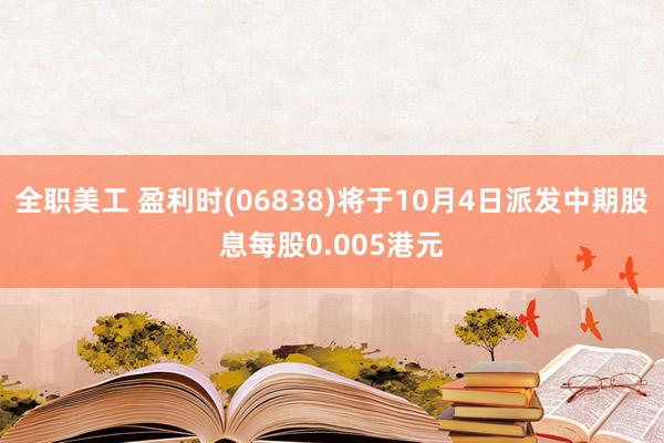 全职美工 盈利时(06838)将于10月4日派发中期股息每股0.005港元