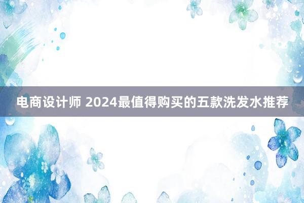 电商设计师 2024最值得购买的五款洗发水推荐