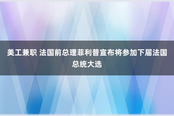 美工兼职 法国前总理菲利普宣布将参加下届法国总统大选