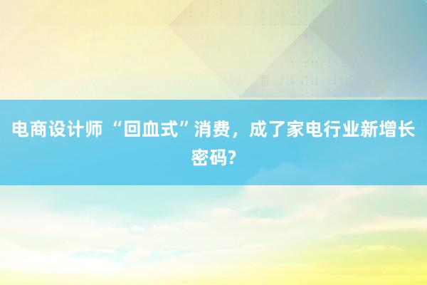 电商设计师 “回血式”消费，成了家电行业新增长密码?