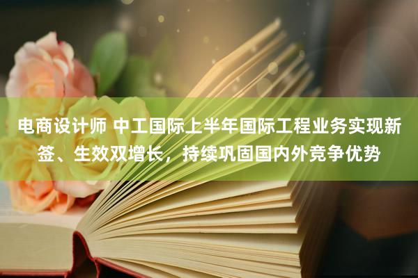 电商设计师 中工国际上半年国际工程业务实现新签、生效双增长，持续巩固国内外竞争优势