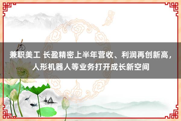 兼职美工 长盈精密上半年营收、利润再创新高，人形机器人等业务打开成长新空间