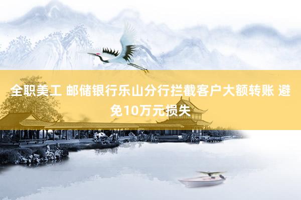 全职美工 邮储银行乐山分行拦截客户大额转账 避免10万元损失