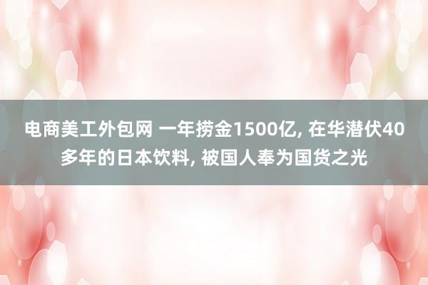 电商美工外包网 一年捞金1500亿, 在华潜伏40多年的日本饮料, 被国人奉为国货之光