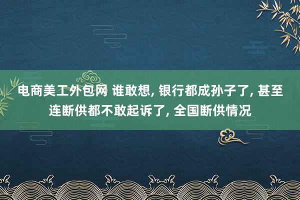 电商美工外包网 谁敢想, 银行都成孙子了, 甚至连断供都不敢起诉了, 全国断供情况