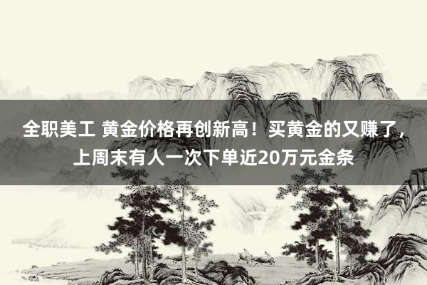 全职美工 黄金价格再创新高！买黄金的又赚了，上周末有人一次下单近20万元金条