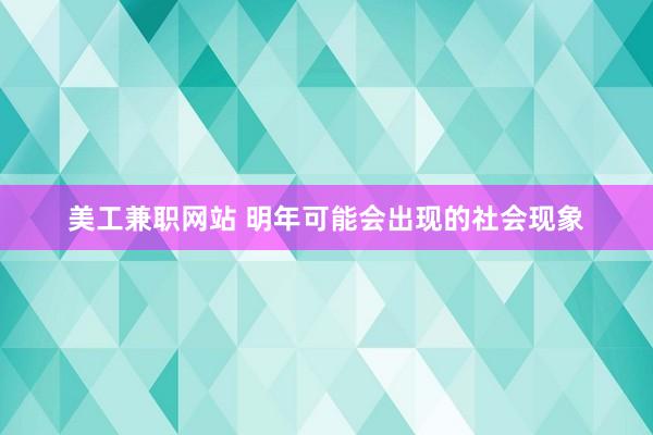 美工兼职网站 明年可能会出现的社会现象