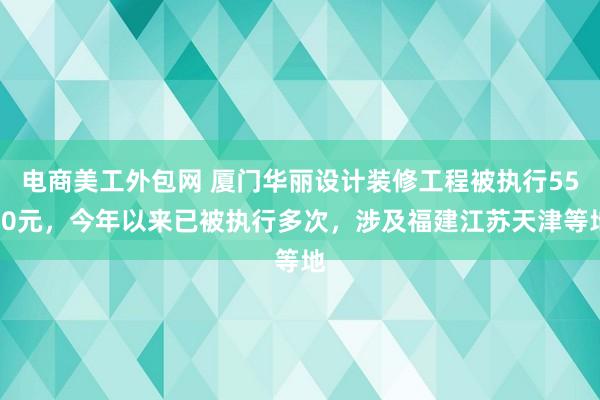 电商美工外包网 厦门华丽设计装修工程被执行5500元，今年以来已被执行多次，涉及福建江苏天津等地