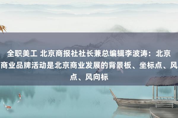 全职美工 北京商报社社长兼总编辑李波涛：北京十大商业品牌活动是北京商业发展的背景板、坐标点、风向标