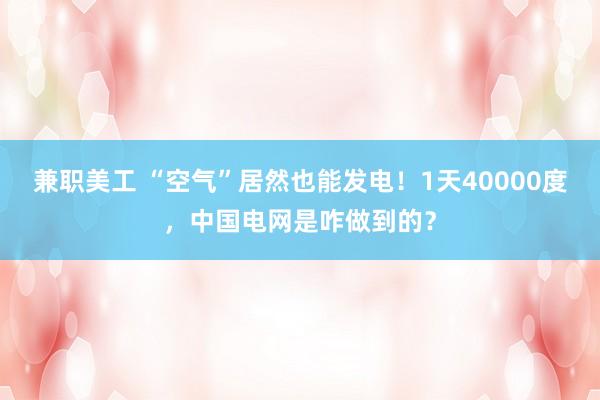 兼职美工 “空气”居然也能发电！1天40000度，中国电网是咋做到的？