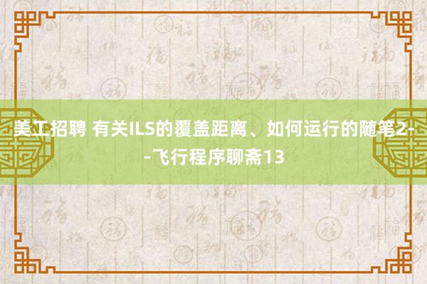 美工招聘 有关ILS的覆盖距离、如何运行的随笔2--飞行程序聊斋13