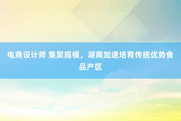 电商设计师 集聚规模，湖南加速培育传统优势食品产区