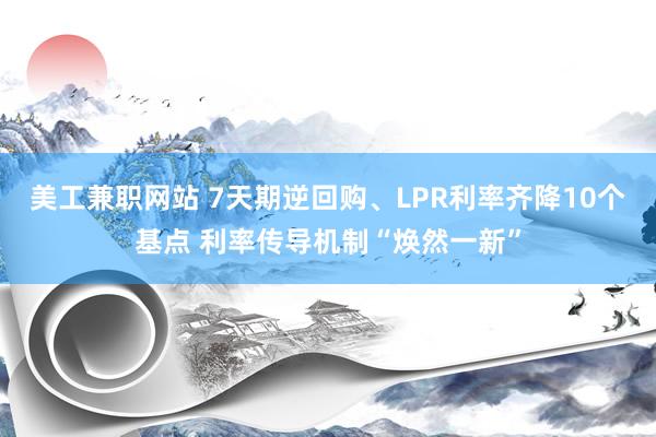 美工兼职网站 7天期逆回购、LPR利率齐降10个基点 利率传导机制“焕然一新”