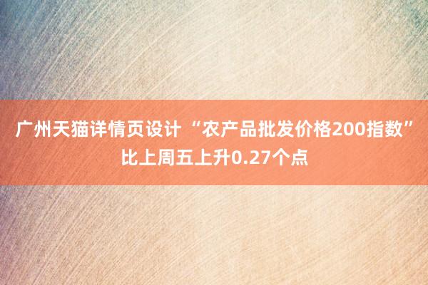 广州天猫详情页设计 “农产品批发价格200指数”比上周五上升0.27个点