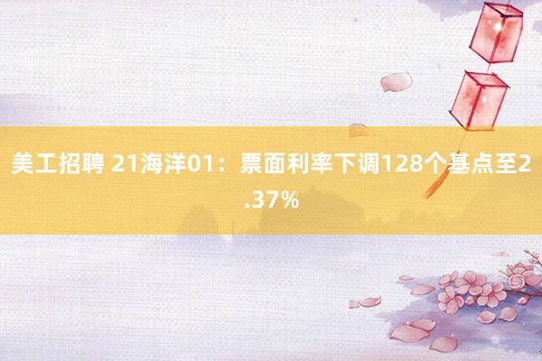 美工招聘 21海洋01：票面利率下调128个基点至2.37%