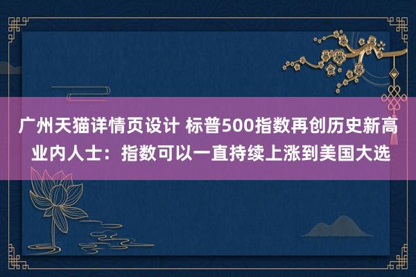 广州天猫详情页设计 标普500指数再创历史新高 业内人士：指数可以一直持续上涨到美国大选