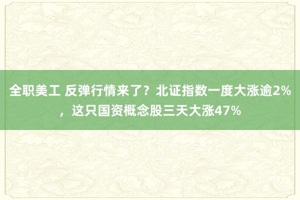 全职美工 反弹行情来了？北证指数一度大涨逾2%，这只国资概念股三天大涨47%